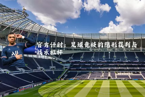 官方计时：足球竞技的隐形裁判与战术杠杆