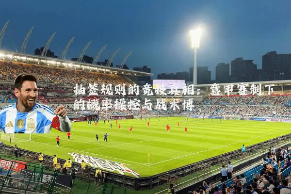 抽签规则的竞技真相：意甲赛制下的概率操控与战术博弈