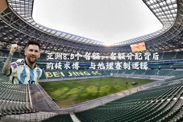 亚洲8.5个名额：名额分配背后的技术博弈与地理赛制逻辑
