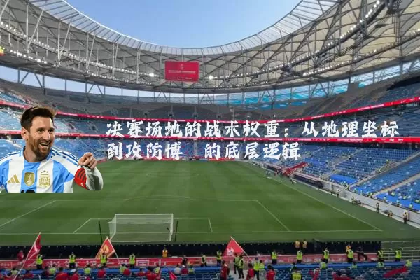 决赛场地的战术权重:从地理坐标到攻防博弈的底层逻辑