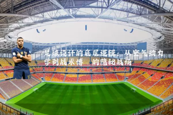 足球设计的底层逻辑:从空气动力学到战术博弈的隐秘战场