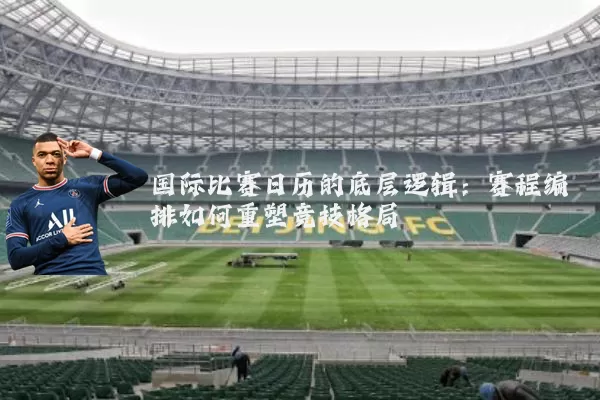 国际比赛日历的底层逻辑：赛程编排如何重塑竞技格局