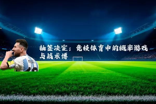 抽签决定：竞技体育中的概率游戏与战术博弈