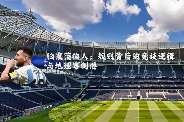 脑震荡换人:规则背后的竞技逻辑与地理赛制博弈