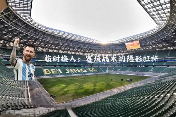临时换人：赛场战术的隐形杠杆